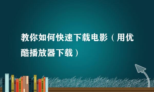 教你如何快速下载电影（用优酷播放器下载）