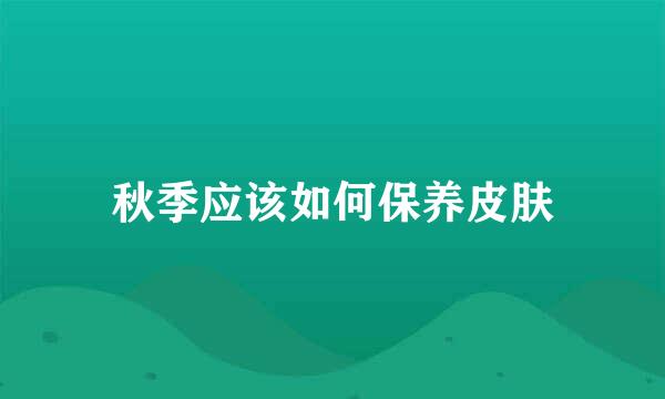 秋季应该如何保养皮肤