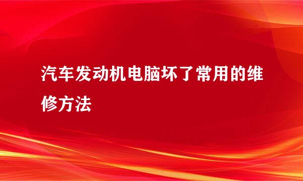 汽车发动机电脑坏了常用的维修方法