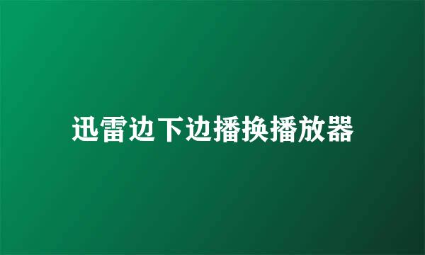 迅雷边下边播换播放器