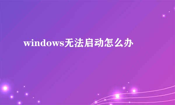 windows无法启动怎么办