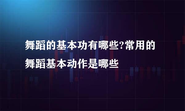 舞蹈的基本功有哪些?常用的舞蹈基本动作是哪些