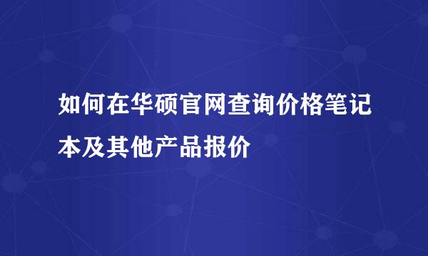 如何在华硕官网查询价格笔记本及其他产品报价