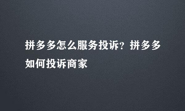 拼多多怎么服务投诉？拼多多如何投诉商家