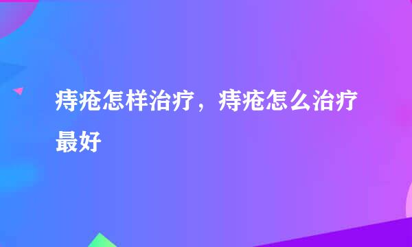 痔疮怎样治疗，痔疮怎么治疗最好