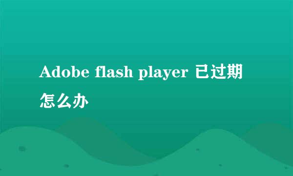 Adobe flash player 已过期怎么办