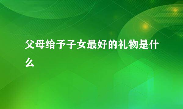 父母给予子女最好的礼物是什么