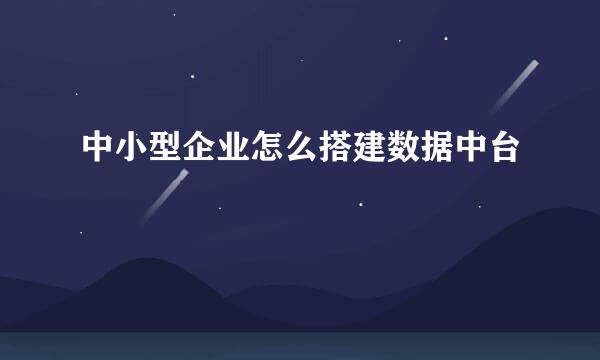 中小型企业怎么搭建数据中台