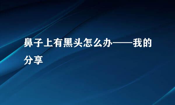 鼻子上有黑头怎么办——我的分享