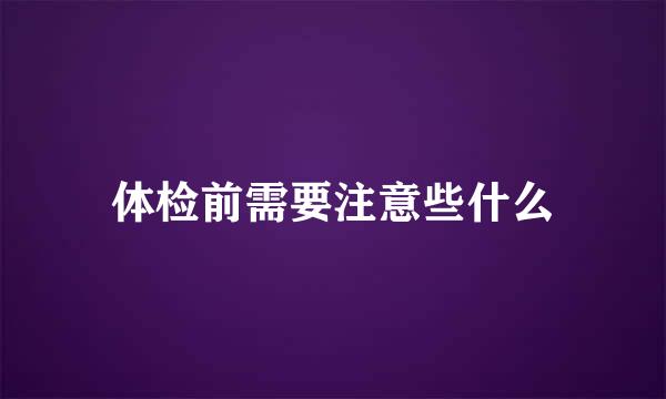 体检前需要注意些什么