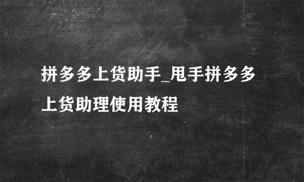 拼多多上货助手_甩手拼多多上货助理使用教程