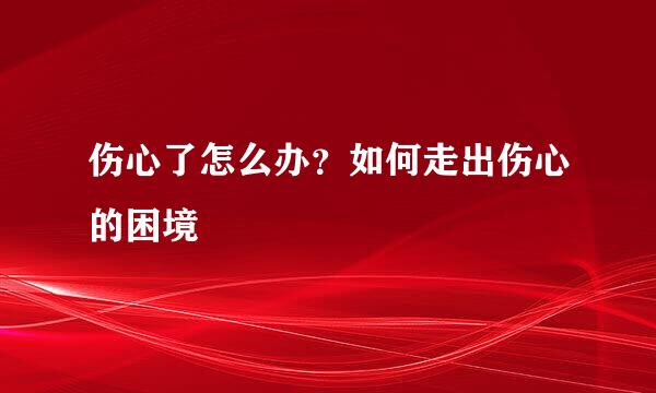 伤心了怎么办？如何走出伤心的困境