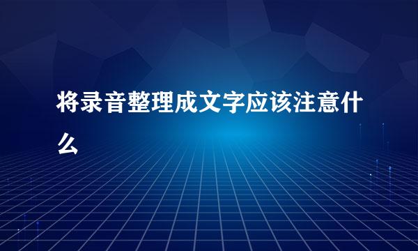 将录音整理成文字应该注意什么