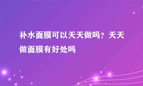 补水面膜可以天天做吗？天天做面膜有好处吗