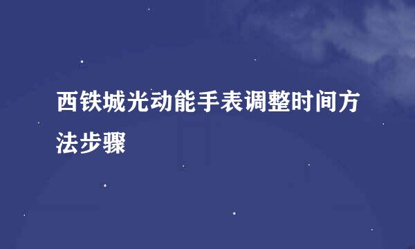 西铁城光动能手表调整时间方法步骤