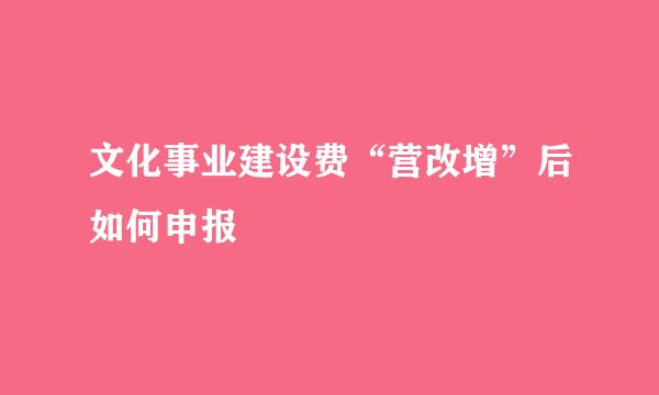 文化事业建设费“营改增”后如何申报