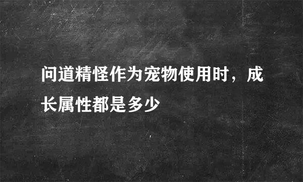 问道精怪作为宠物使用时，成长属性都是多少