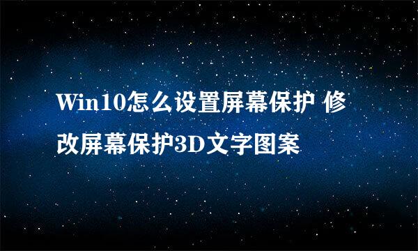 Win10怎么设置屏幕保护 修改屏幕保护3D文字图案