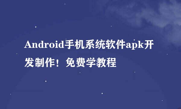 Android手机系统软件apk开发制作！免费学教程