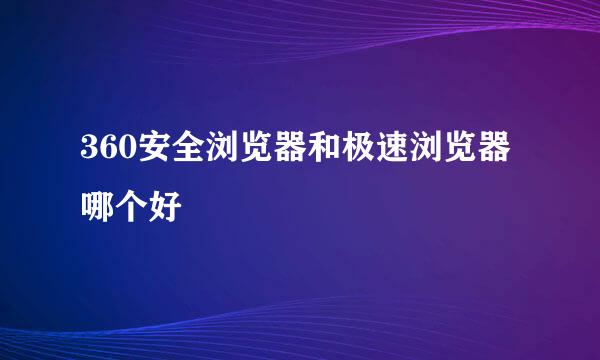 360安全浏览器和极速浏览器哪个好