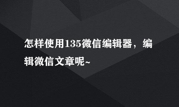 怎样使用135微信编辑器，编辑微信文章呢~