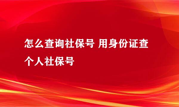 怎么查询社保号 用身份证查个人社保号