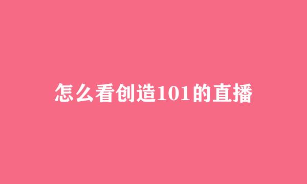 怎么看创造101的直播