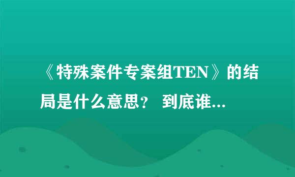 《特殊案件专案组TEN》的结局是什么意思？ 到底谁是犯人啊