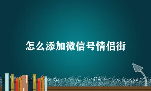 怎么添加微信号情侣街