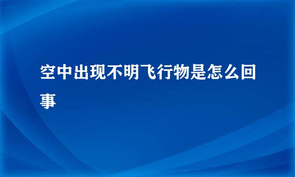 空中出现不明飞行物是怎么回事