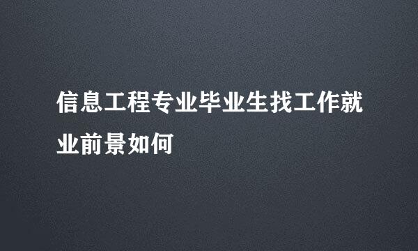 信息工程专业毕业生找工作就业前景如何