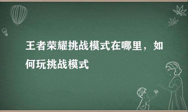 王者荣耀挑战模式在哪里，如何玩挑战模式