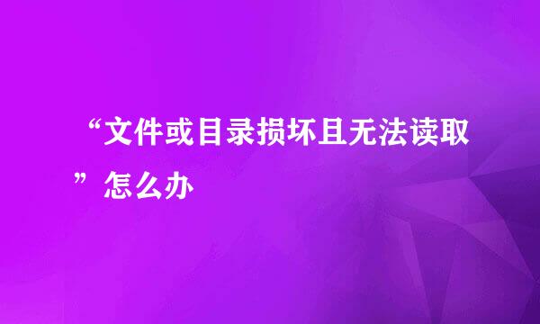 “文件或目录损坏且无法读取”怎么办