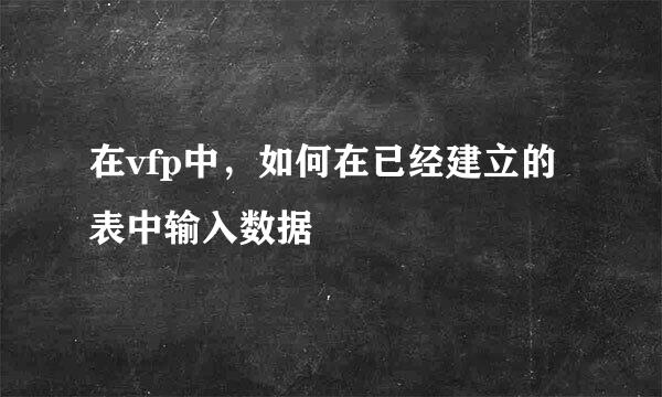 在vfp中，如何在已经建立的表中输入数据