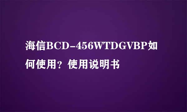 海信BCD-456WTDGVBP如何使用？使用说明书