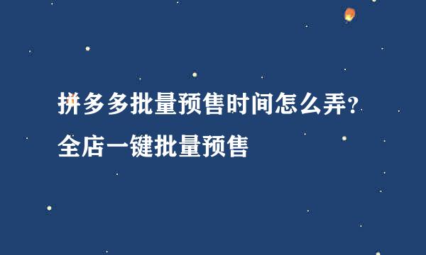 拼多多批量预售时间怎么弄？全店一键批量预售