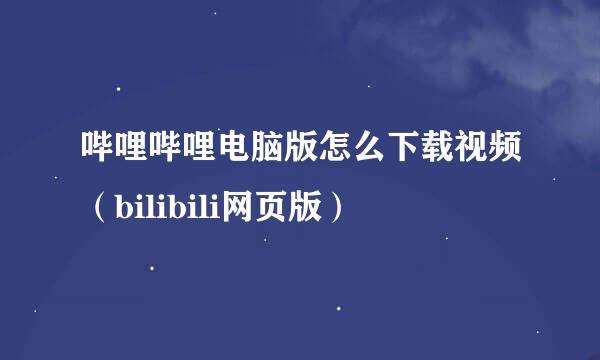 哔哩哔哩电脑版怎么下载视频（bilibili网页版）