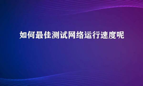 如何最佳测试网络运行速度呢