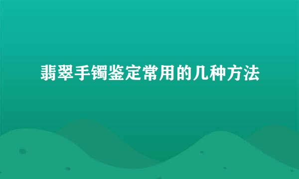 翡翠手镯鉴定常用的几种方法