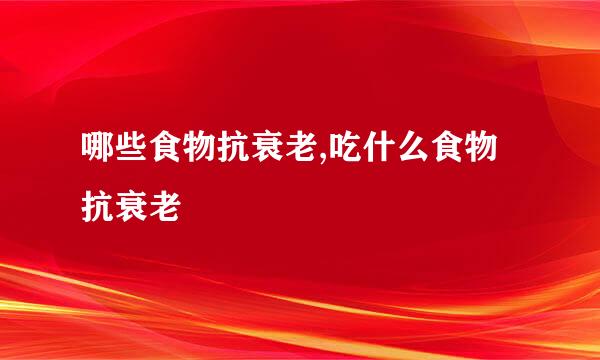 哪些食物抗衰老,吃什么食物抗衰老