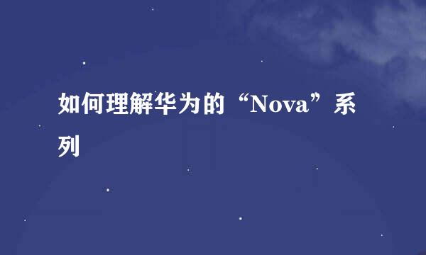 如何理解华为的“Nova”系列