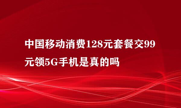 中国移动消费128元套餐交99元领5G手机是真的吗