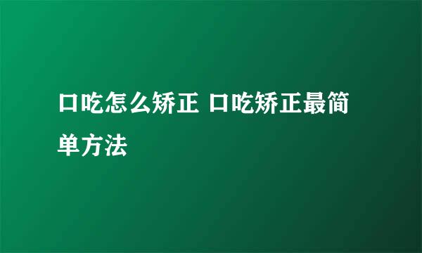 口吃怎么矫正 口吃矫正最简单方法