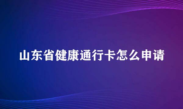 山东省健康通行卡怎么申请