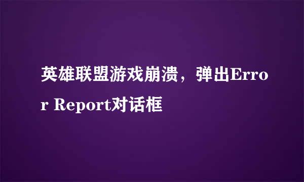 英雄联盟游戏崩溃，弹出Error Report对话框