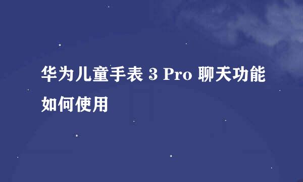 华为儿童手表 3 Pro 聊天功能如何使用