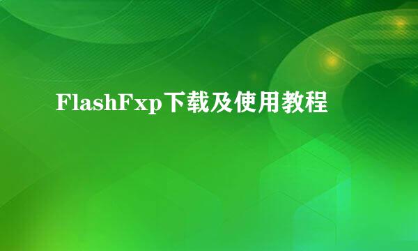 FlashFxp下载及使用教程