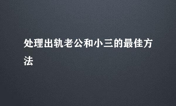 处理出轨老公和小三的最佳方法