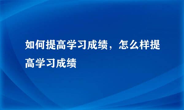 如何提高学习成绩，怎么样提高学习成绩