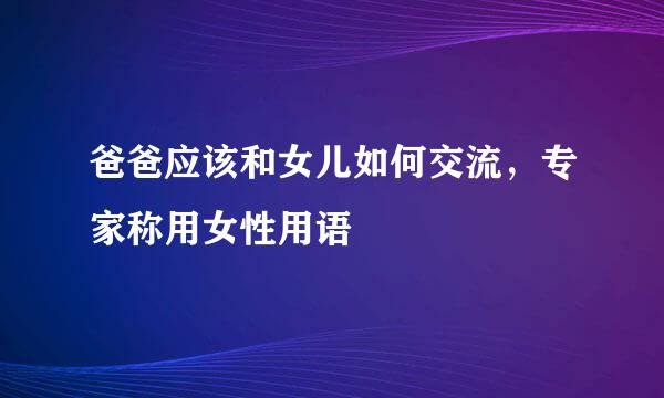 爸爸应该和女儿如何交流，专家称用女性用语